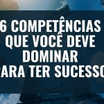 6 COMPETÊNCIAS QUE VOCÊ DEVE DOMINAR PARA TER SUCESSO