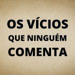 OS VÍCIOS QUE NINGUÉM COMENTA