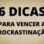 6 DICAS PARA VENCER A PROCRASTINAÇÃO